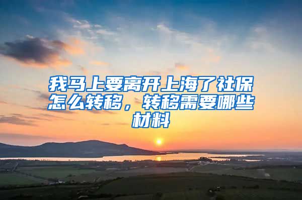 我马上要离开上海了社保怎么转移，转移需要哪些材料