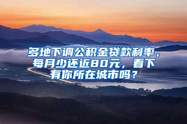 多地下调公积金贷款利率，每月少还近80元，看下有你所在城市吗？