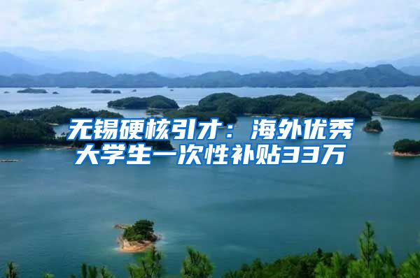 无锡硬核引才：海外优秀大学生一次性补贴33万