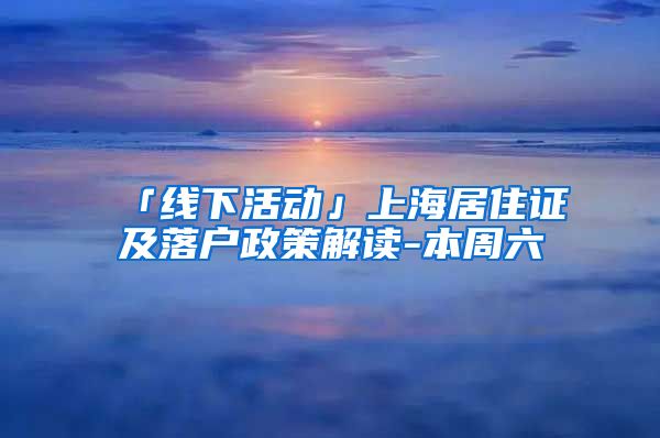 「线下活动」上海居住证及落户政策解读-本周六