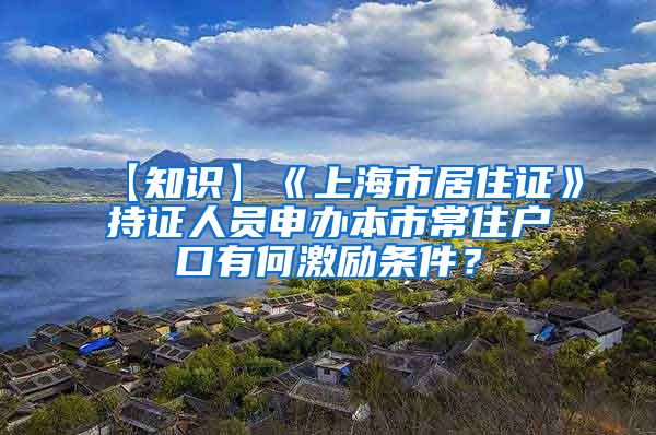 【知识】《上海市居住证》持证人员申办本市常住户口有何激励条件？