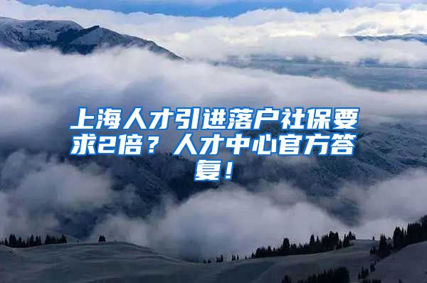 上海人才引进落户社保要求2倍？人才中心官方答复！