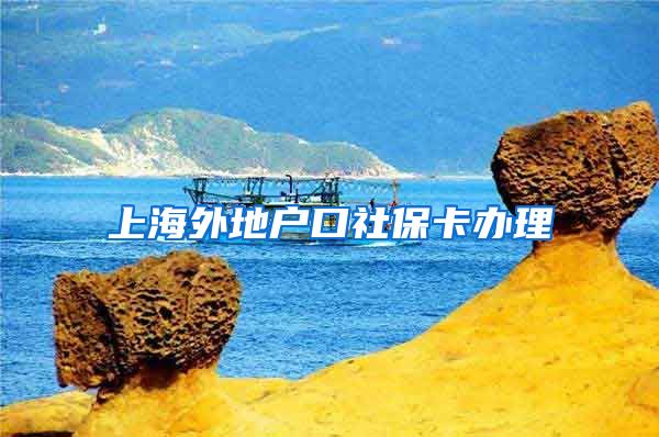 上海外地户口社保卡办理