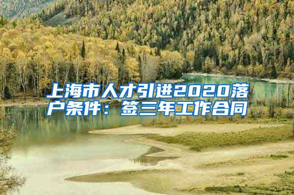 上海市人才引进2020落户条件：签三年工作合同