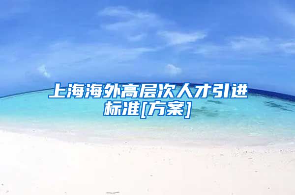上海海外高层次人才引进标准[方案]