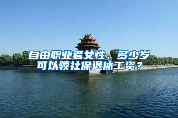 自由职业者女性，多少岁可以领社保退休工资？