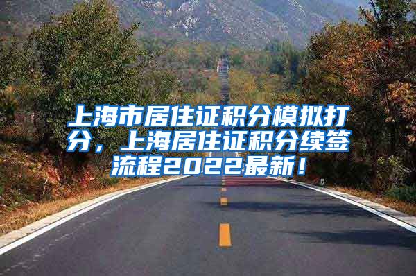 上海市居住证积分模拟打分，上海居住证积分续签流程2022最新！