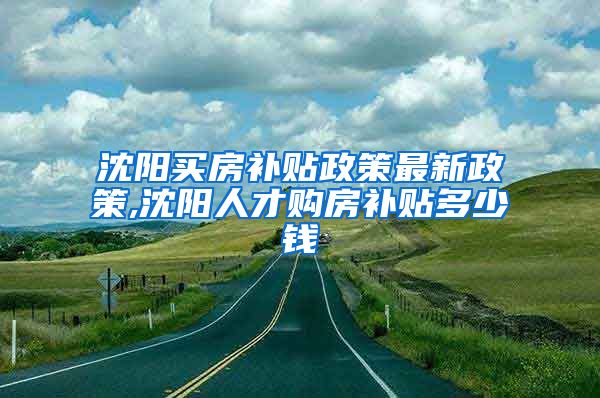 沈阳买房补贴政策最新政策,沈阳人才购房补贴多少钱