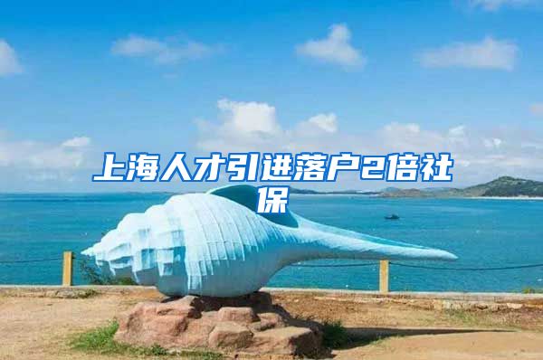 上海人才引进落户2倍社保