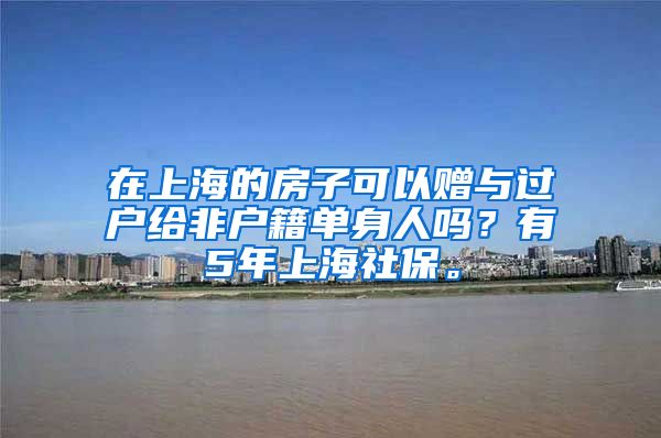 在上海的房子可以赠与过户给非户籍单身人吗?有5年上海社保。
