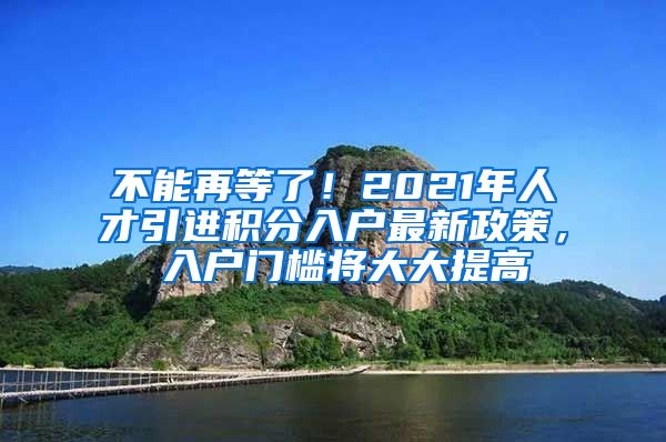 不能再等了！2021年人才引进积分入户最新政策， 入户门槛将大大提高