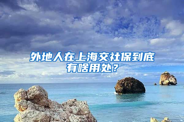 外地人在上海交社保到底有啥用处？