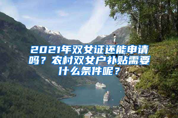 2021年双女证还能申请吗？农村双女户补贴需要什么条件呢？