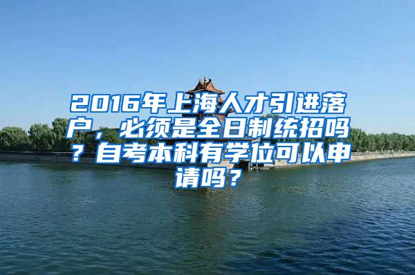 2016年上海人才引进落户，必须是全日制统招吗？自考本科有学位可以申请吗？