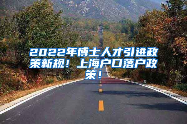 2022年博士人才引进政策新规！上海户口落户政策！