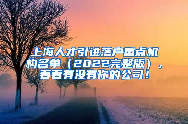 上海人才引进落户重点机构名单（2022完整版），看看有没有你的公司！