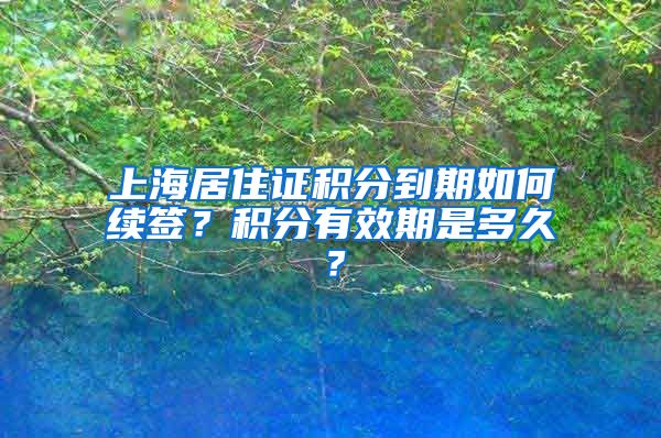 上海居住证积分到期如何续签？积分有效期是多久？