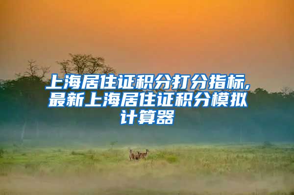 上海居住证积分打分指标,最新上海居住证积分模拟计算器