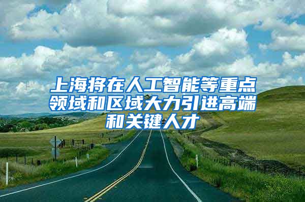 上海将在人工智能等重点领域和区域大力引进高端和关键人才