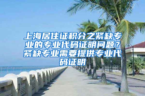 上海居住证积分之紧缺专业的专业代码证明问题？紧缺专业需要提供专业代码证明