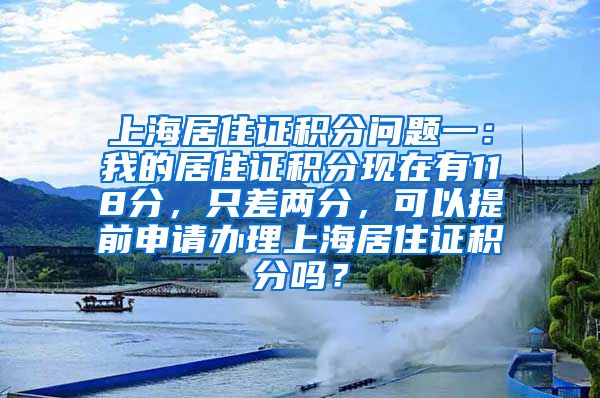上海居住证积分问题一：我的居住证积分现在有118分，只差两分，可以提前申请办理上海居住证积分吗？