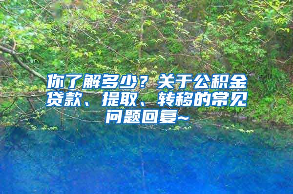 你了解多少？关于公积金贷款、提取、转移的常见问题回复~
