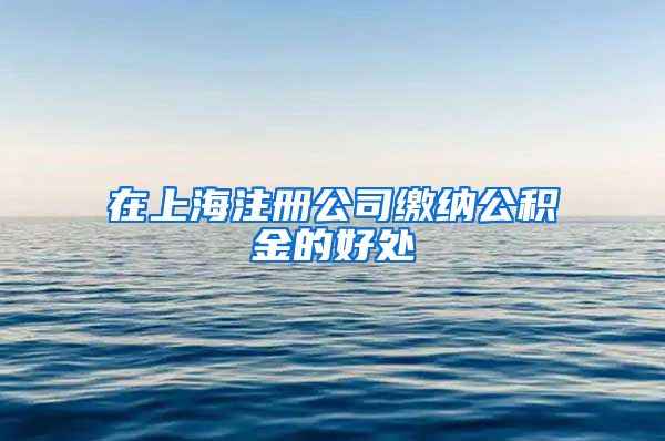 在上海注册公司缴纳公积金的好处