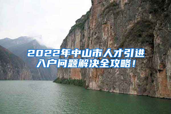 2022年中山市人才引进入户问题解决全攻略！