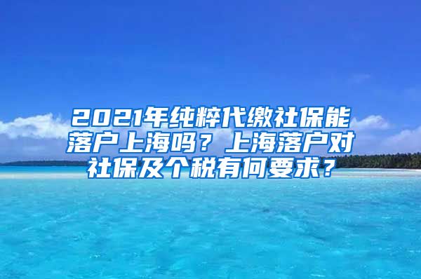 2021年纯粹代缴社保能落户上海吗？上海落户对社保及个税有何要求？