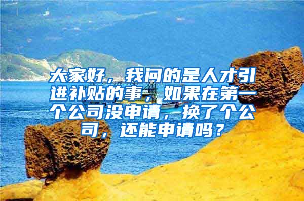 大家好，我问的是人才引进补贴的事，如果在第一个公司没申请，换了个公司，还能申请吗？