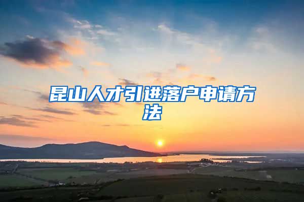 昆山人才引进落户申请方法