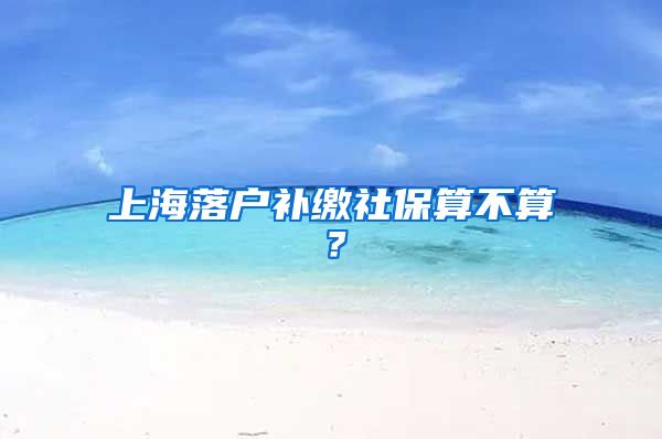 上海落户补缴社保算不算？