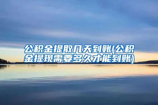 公积金提取几天到账(公积金提现需要多久才能到账)