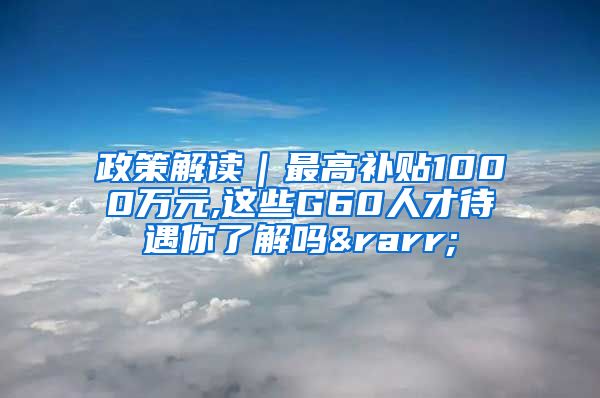 政策解读｜最高补贴1000万元,这些G60人才待遇你了解吗→