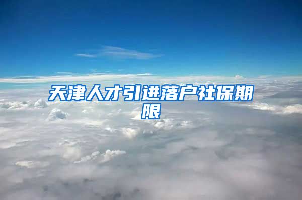 天津人才引进落户社保期限