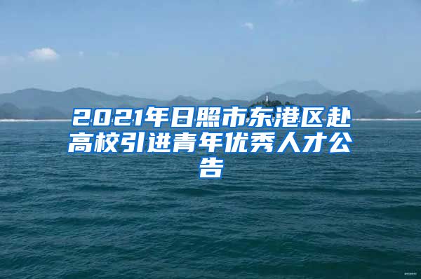 2021年日照市东港区赴高校引进青年优秀人才公告