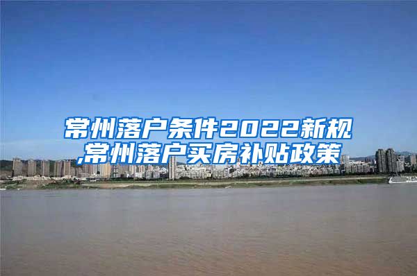 常州落户条件2022新规,常州落户买房补贴政策