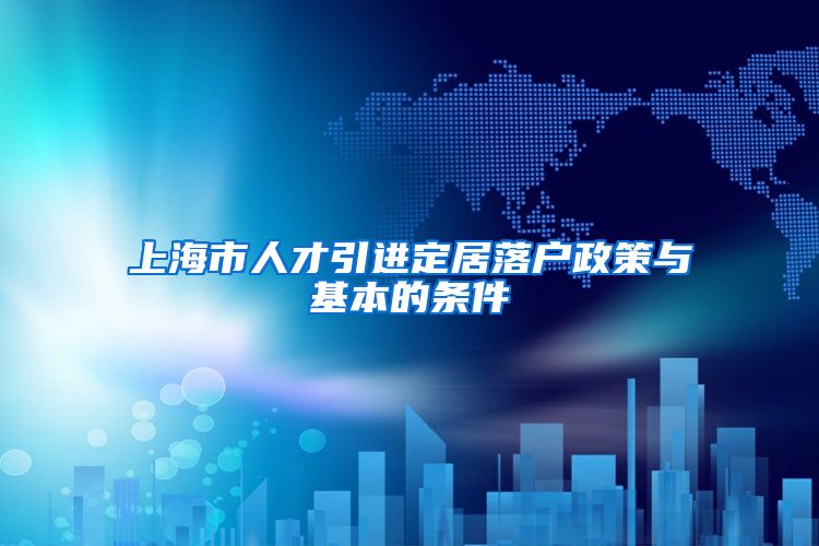 上海市人才引进定居落户政策与基本的条件