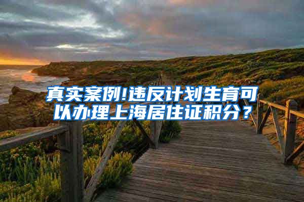 真实案例!违反计划生育可以办理上海居住证积分？