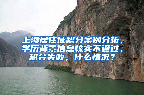 上海居住证积分案例分析，学历背景信息核实不通过，积分失败，什么情况？