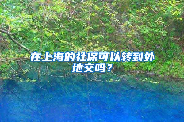 在上海的社保可以转到外地交吗？