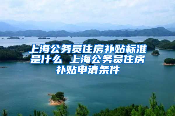 上海公务员住房补贴标准是什么 上海公务员住房补贴申请条件