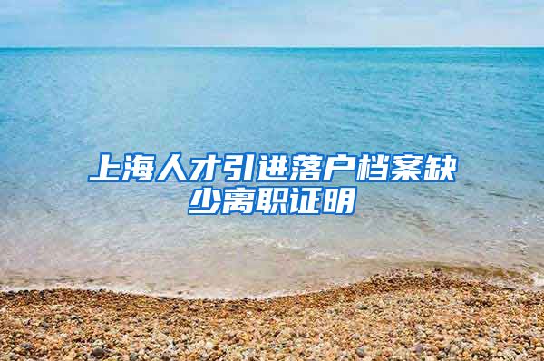 上海人才引进落户档案缺少离职证明