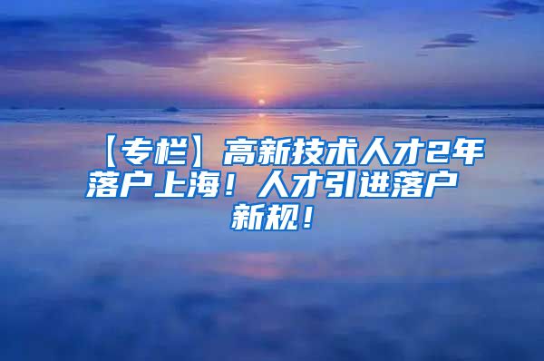 【专栏】高新技术人才2年落户上海！人才引进落户新规！