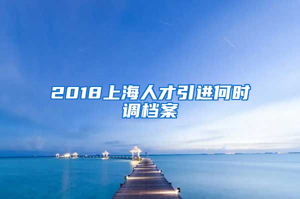 2018上海人才引进何时调档案