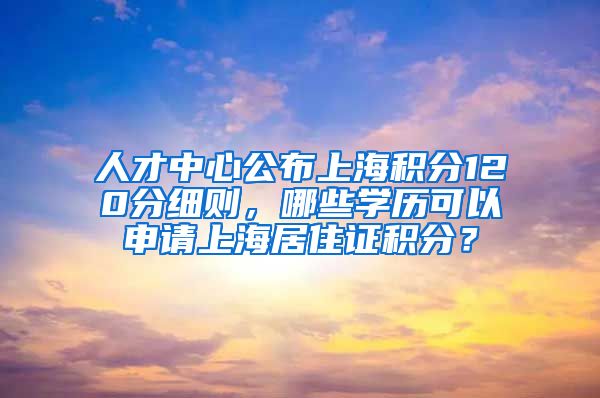 人才中心公布上海积分120分细则，哪些学历可以申请上海居住证积分？