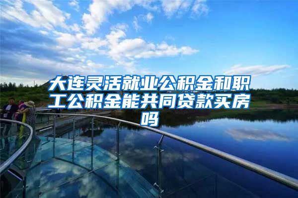 大连灵活就业公积金和职工公积金能共同贷款买房吗