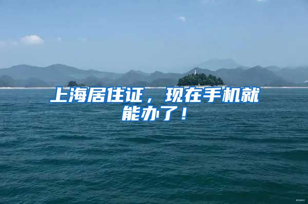 上海居住证，现在手机就能办了！