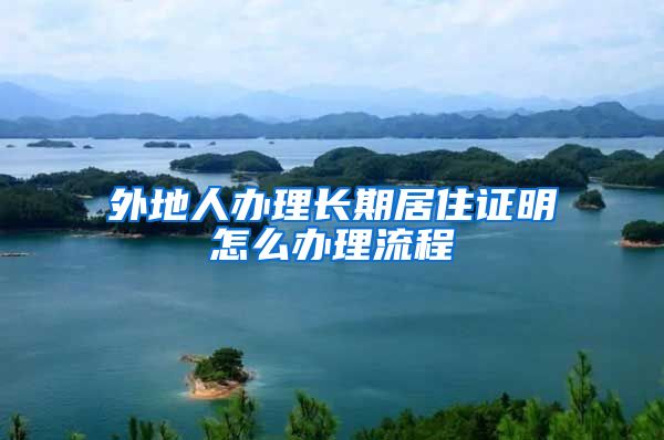 外地人办理长期居住证明怎么办理流程