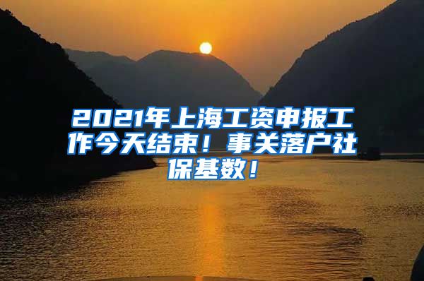 2021年上海工资申报工作今天结束！事关落户社保基数！